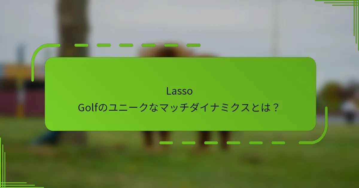 Lasso Golfのユニークなマッチダイナミクスとは？